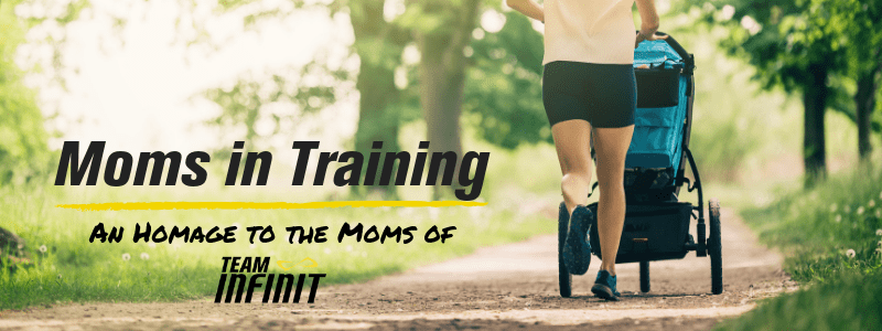 Woman pushing a running stroller, text "Moms in Training, An Homage to the moms of Team INFINIT"